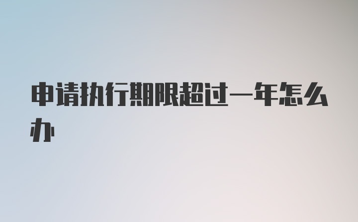 申请执行期限超过一年怎么办