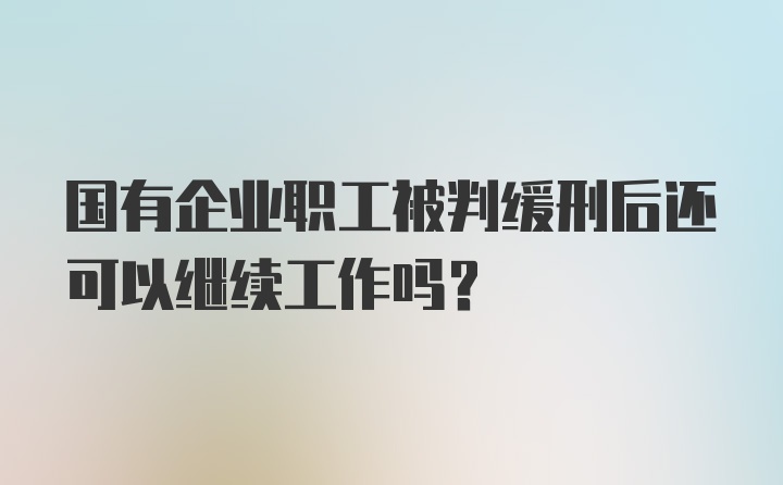 国有企业职工被判缓刑后还可以继续工作吗?