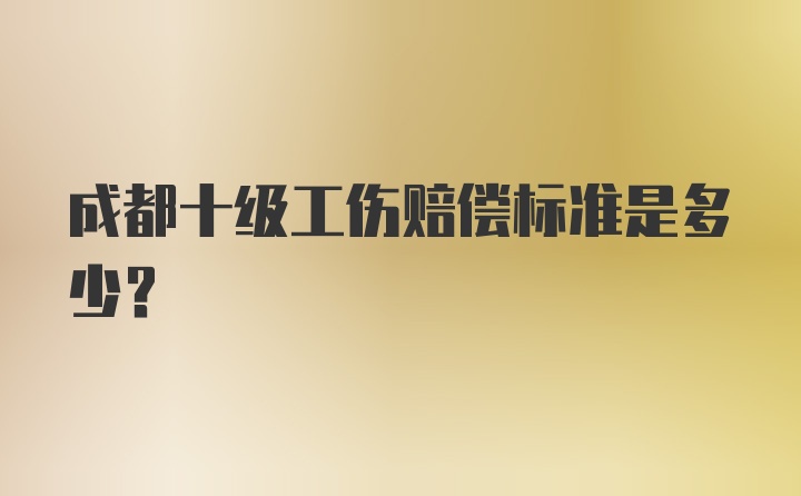 成都十级工伤赔偿标准是多少？