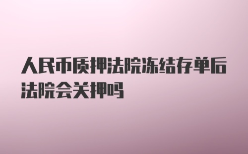 人民币质押法院冻结存单后法院会关押吗