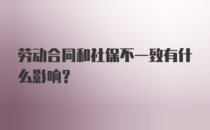 劳动合同和社保不一致有什么影响？