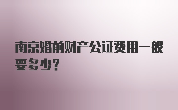 南京婚前财产公证费用一般要多少？