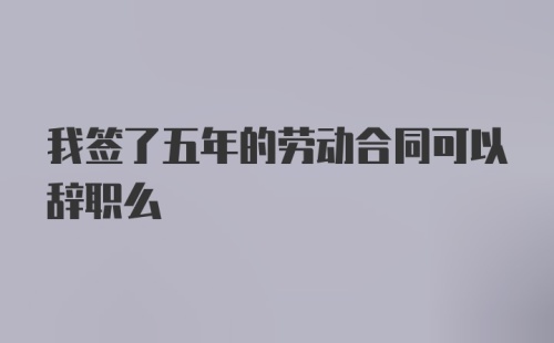 我签了五年的劳动合同可以辞职么