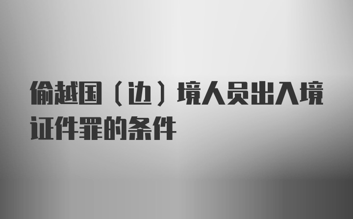 偷越国（边）境人员出入境证件罪的条件