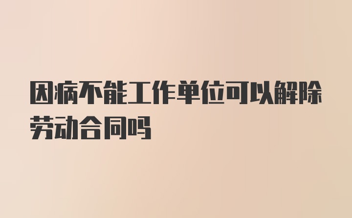 因病不能工作单位可以解除劳动合同吗