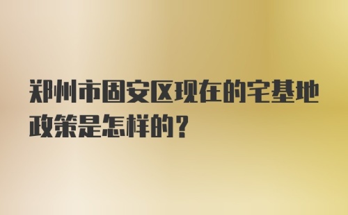 郑州市固安区现在的宅基地政策是怎样的？