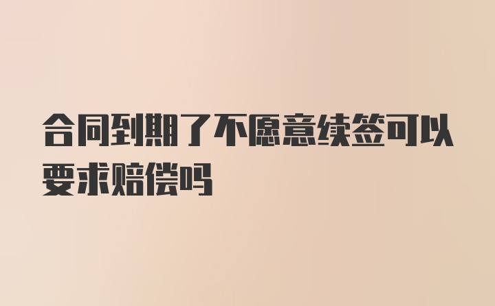 合同到期了不愿意续签可以要求赔偿吗