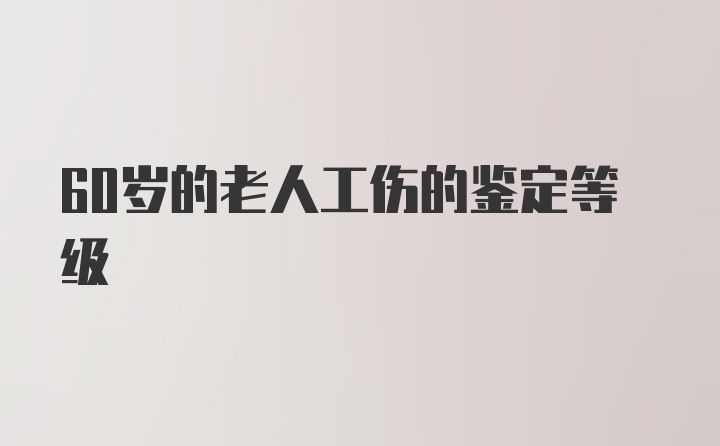 60岁的老人工伤的鉴定等级