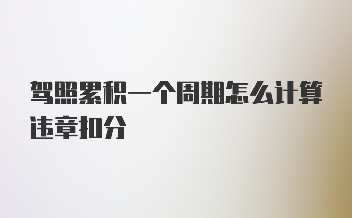 驾照累积一个周期怎么计算违章扣分