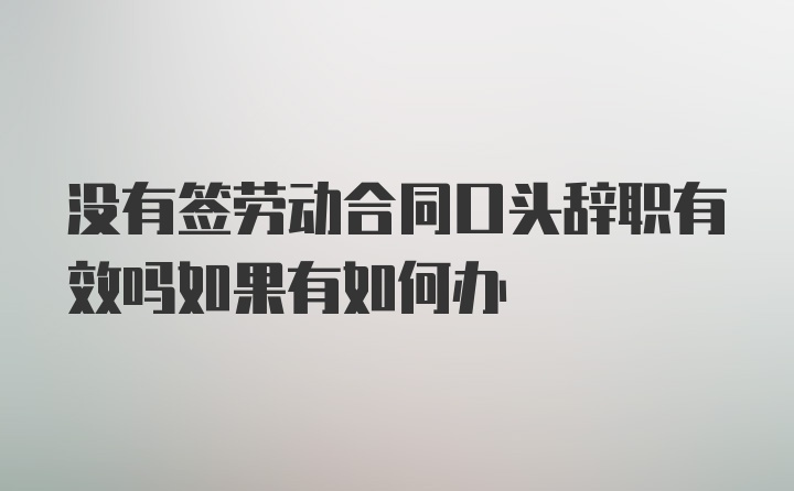 没有签劳动合同口头辞职有效吗如果有如何办