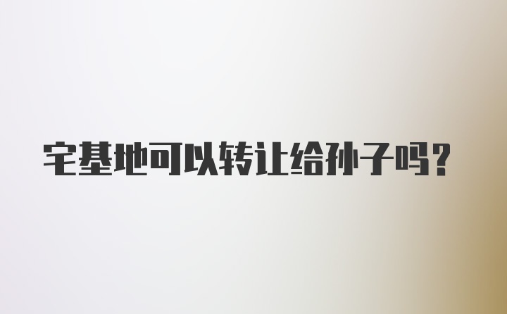 宅基地可以转让给孙子吗？