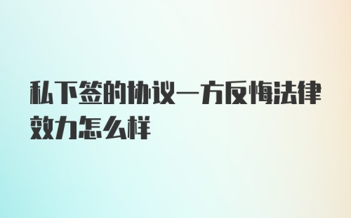 私下签的协议一方反悔法律效力怎么样