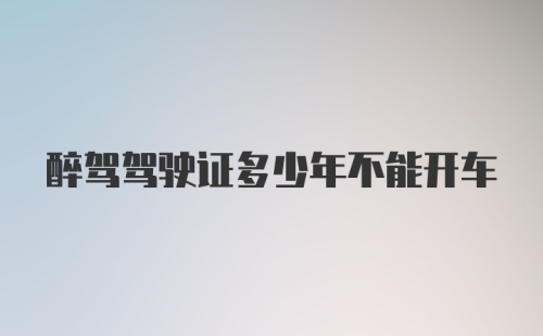 醉驾驾驶证多少年不能开车