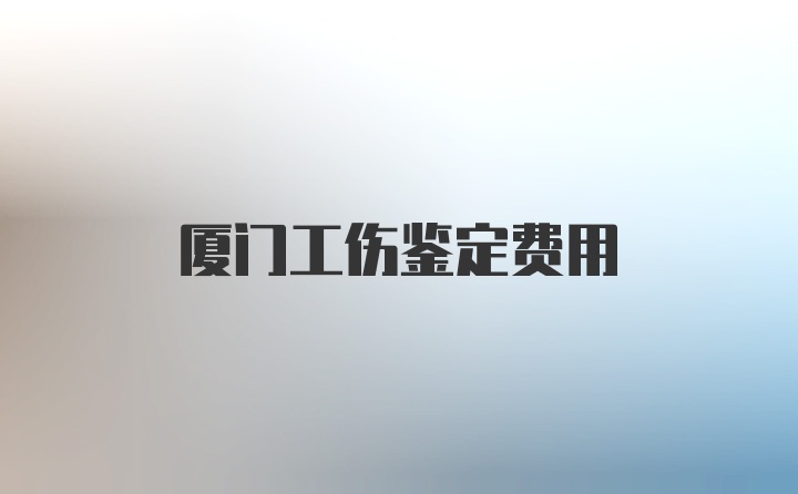 厦门工伤鉴定费用