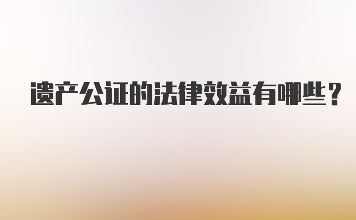 遗产公证的法律效益有哪些？