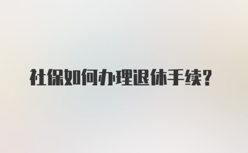 社保如何办理退休手续？