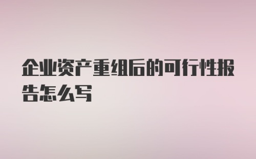 企业资产重组后的可行性报告怎么写