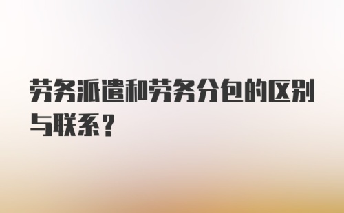 劳务派遣和劳务分包的区别与联系？