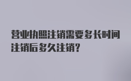 营业执照注销需要多长时间注销后多久注销？