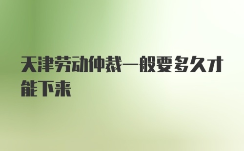 天津劳动仲裁一般要多久才能下来