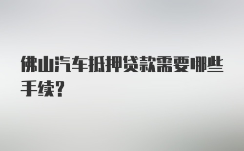 佛山汽车抵押贷款需要哪些手续?