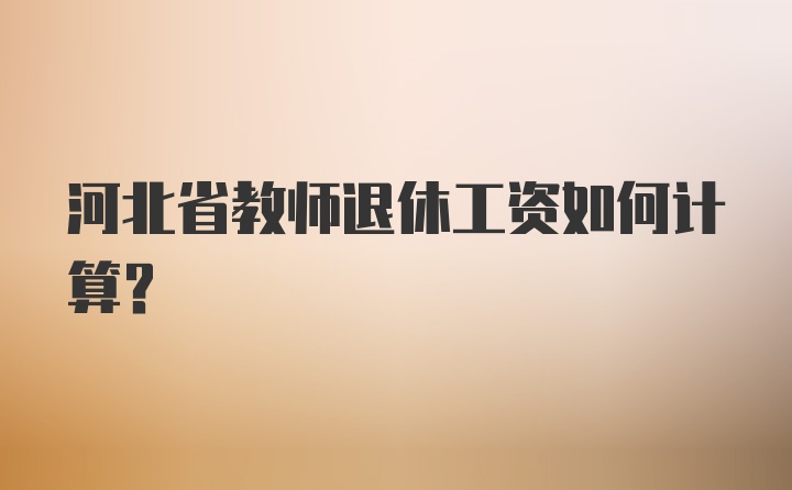 河北省教师退休工资如何计算？