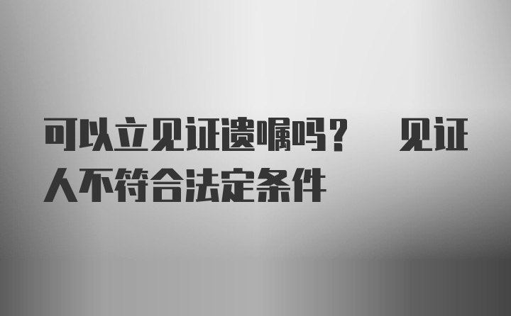 可以立见证遗嘱吗? 见证人不符合法定条件