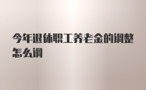 今年退休职工养老金的调整怎么调