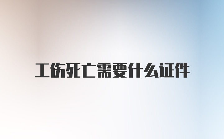 工伤死亡需要什么证件