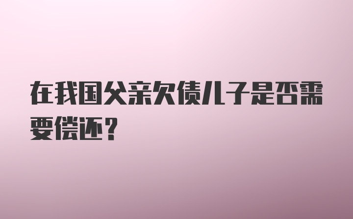 在我国父亲欠债儿子是否需要偿还?