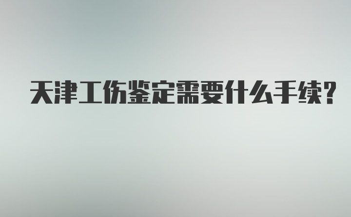 天津工伤鉴定需要什么手续？