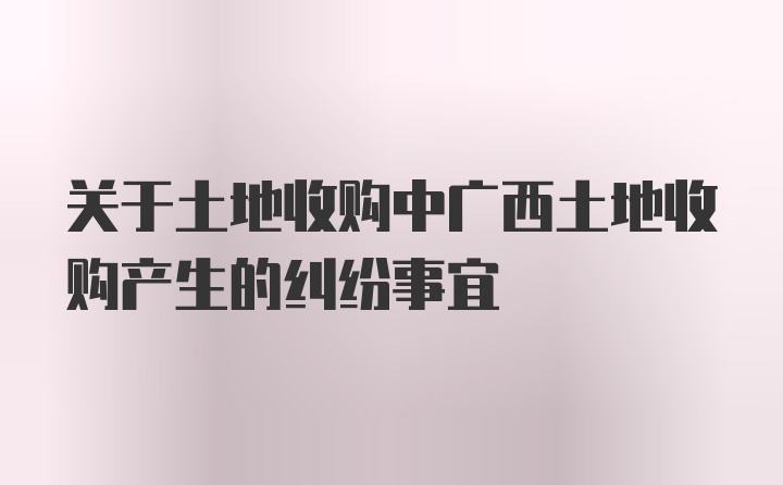 关于土地收购中广西土地收购产生的纠纷事宜