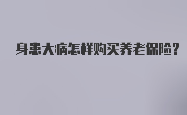 身患大病怎样购买养老保险？