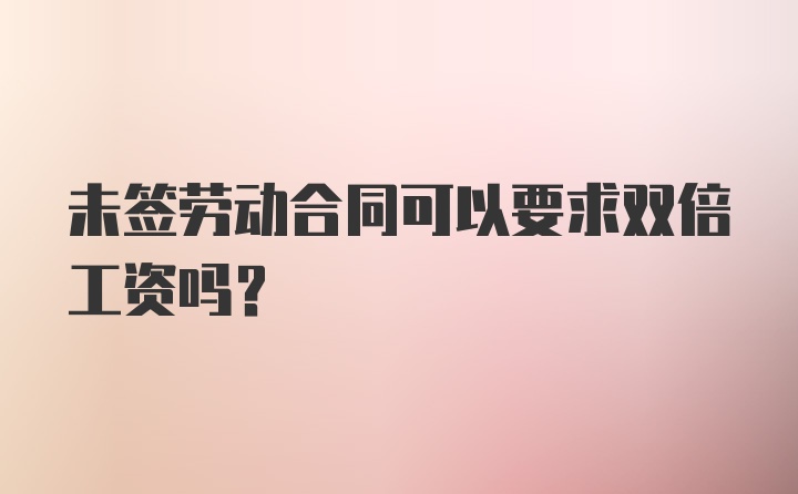 未签劳动合同可以要求双倍工资吗？