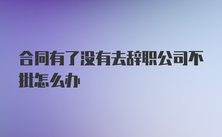 合同有了没有去辞职公司不批怎么办