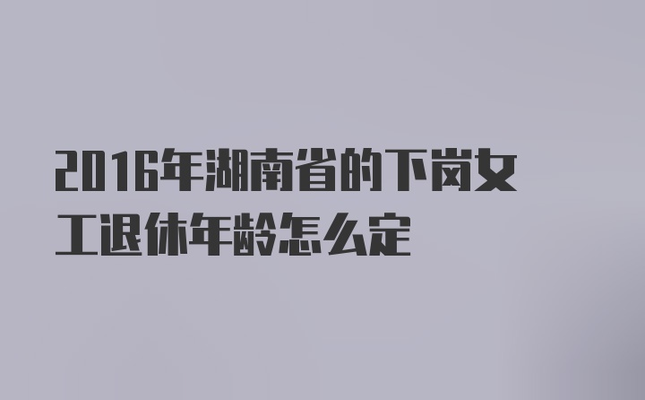 2016年湖南省的下岗女工退休年龄怎么定