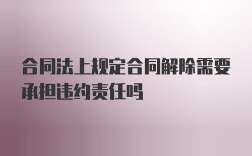 合同法上规定合同解除需要承担违约责任吗