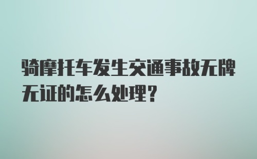 骑摩托车发生交通事故无牌无证的怎么处理？