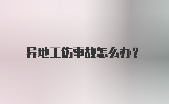 异地工伤事故怎么办？