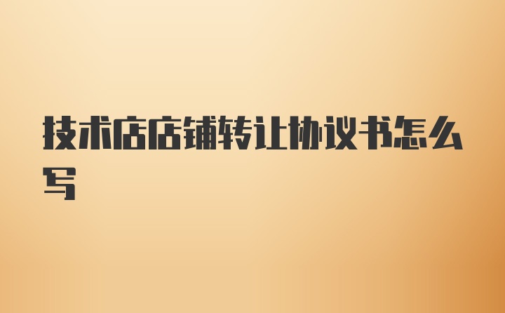 技术店店铺转让协议书怎么写