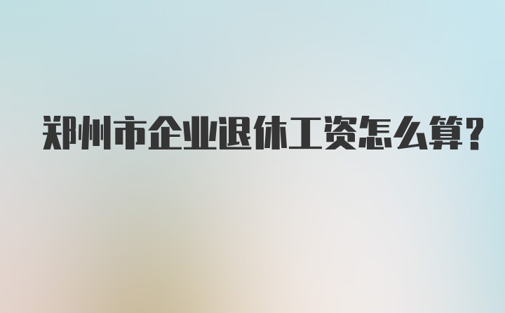 郑州市企业退休工资怎么算？