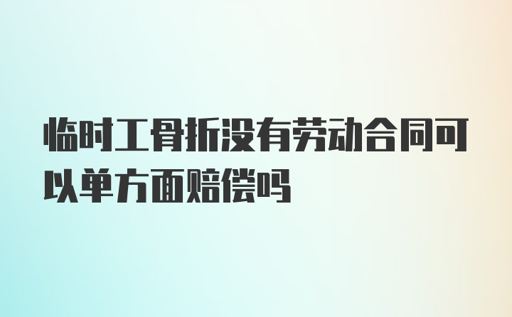 临时工骨折没有劳动合同可以单方面赔偿吗