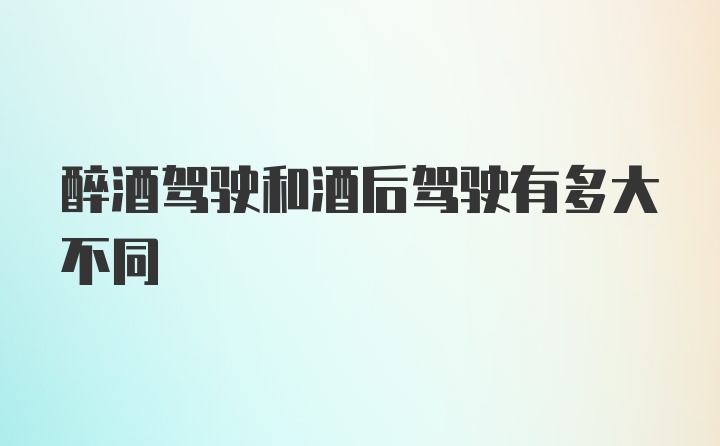 醉酒驾驶和酒后驾驶有多大不同