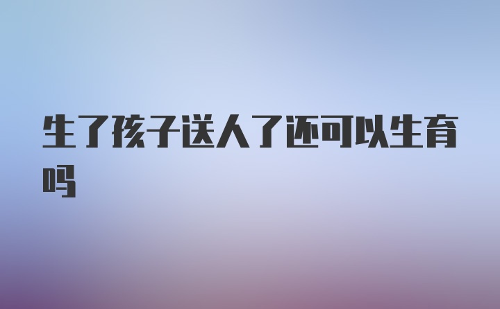 生了孩子送人了还可以生育吗