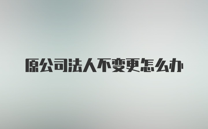 原公司法人不变更怎么办