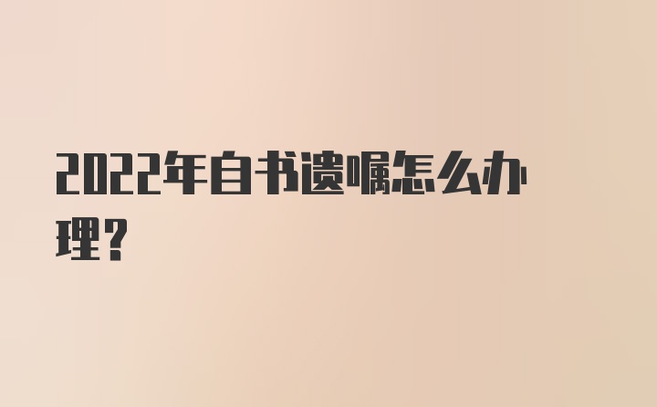 2022年自书遗嘱怎么办理？