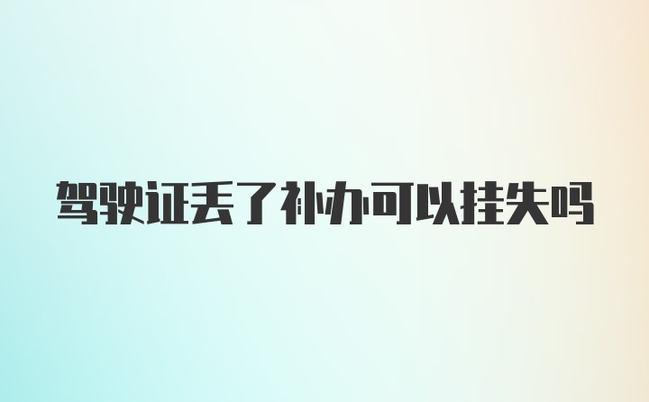 驾驶证丢了补办可以挂失吗