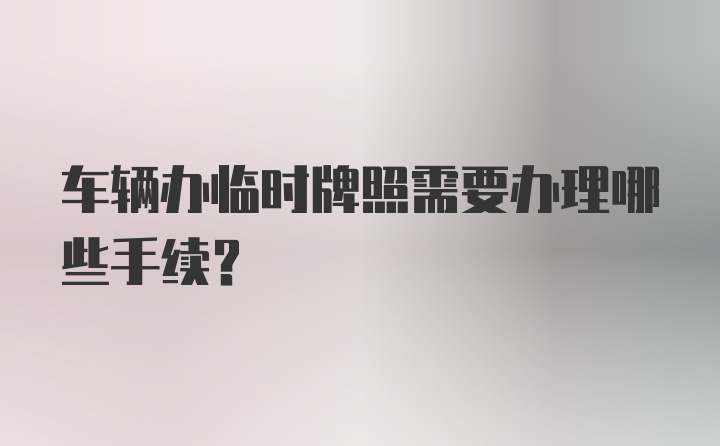 车辆办临时牌照需要办理哪些手续?