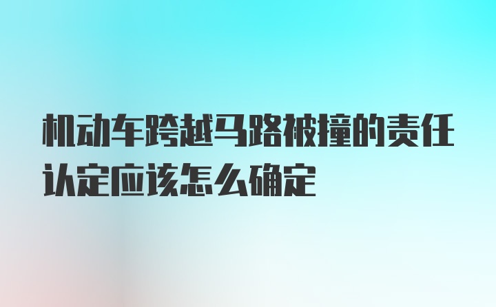 机动车跨越马路被撞的责任认定应该怎么确定