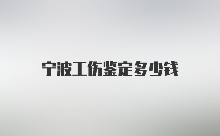 宁波工伤鉴定多少钱